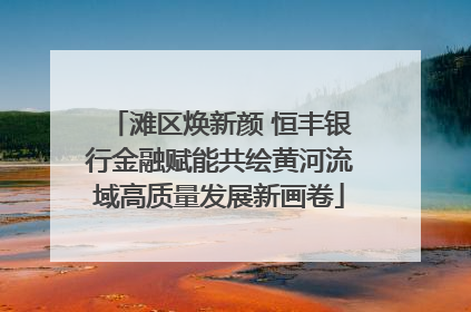 滩区焕新颜 恒丰银行金融赋能共绘黄河流域高质量发展新画卷