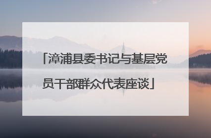 漳浦县委书记与基层党员干部群众代表座谈