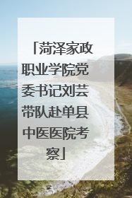 菏泽家政职业学院党委书记刘芸带队赴单县中医医院考察