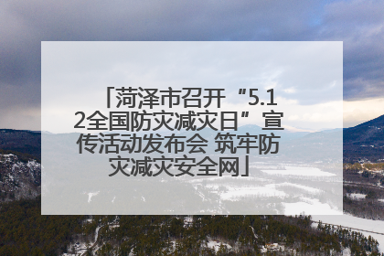 菏泽市召开“5.12全国防灾减灾日”宣传活动发布会 筑牢防灾减灾安全网