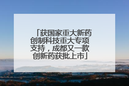 获国家重大新药创制科技重大专项支持，成都又一款创新药获批上市