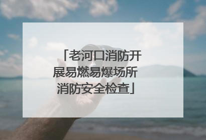 老河口消防开展易燃易爆场所消防安全检查