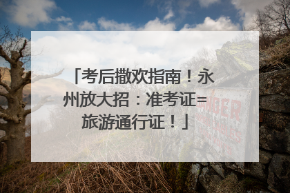 考后撒欢指南！永州放大招：准考证=旅游通行证！