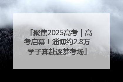 聚焦2025高考｜高考启幕！淄博约2.8万学子奔赴逐梦考场