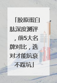 胶原蛋白肽深度测评，前5大名牌对比，选对才能抗衰不踩坑