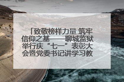致敬榜样力量 筑牢信仰之基——聊城监狱举行庆“七一”表彰大会暨党委书记讲学习教育专题党课