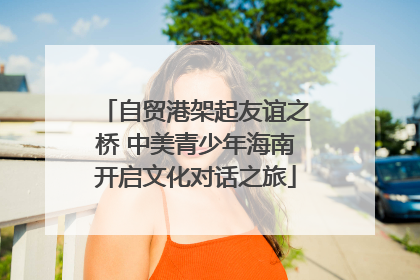 自贸港架起友谊之桥 中美青少年海南开启文化对话之旅