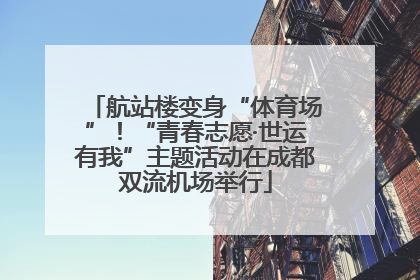 航站楼变身“体育场”！“青春志愿·世运有我”主题活动在成都双流机场举行