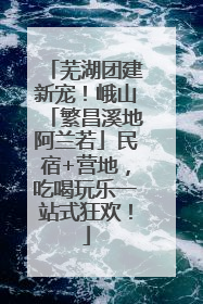 芜湖团建新宠！峨山「繁昌溪地阿兰若」民宿+营地，吃喝玩乐一站式狂欢！
