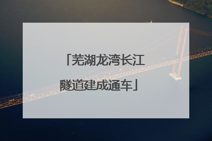 芜湖龙湾长江隧道建成通车