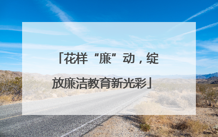 花样“廉”动，绽放廉洁教育新光彩