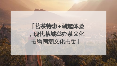 茗茶特惠+潮趣体验，现代茶城举办茶文化节暨国潮文化市集
