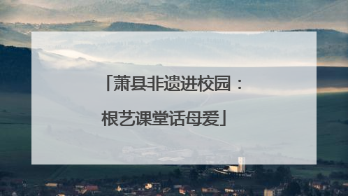 萧县非遗进校园：根艺课堂话母爱