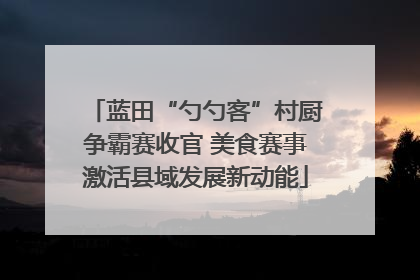 蓝田“勺勺客”村厨争霸赛收官 美食赛事激活县域发展新动能