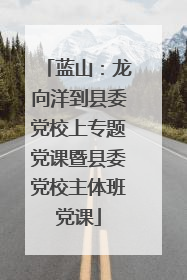 蓝山：龙向洋到县委党校上专题党课暨县委党校主体班党课