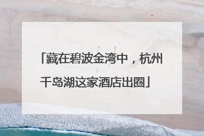 藏在碧波金湾中，杭州千岛湖这家酒店出圈