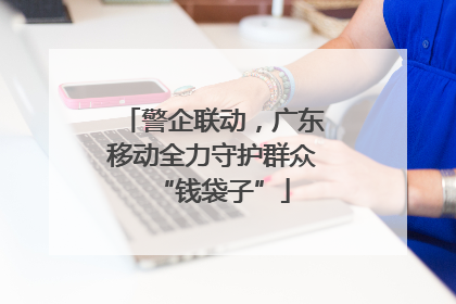 警企联动，广东移动全力守护群众“钱袋子”