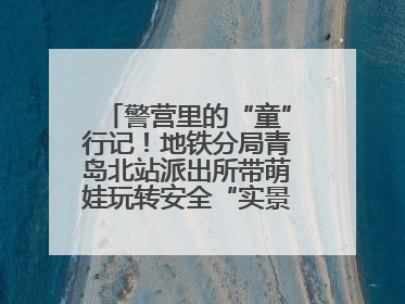 警营里的“童”行记！地铁分局青岛北站派出所带萌娃玩转安全“实景课堂”