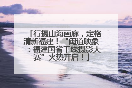行摄山海画廊，定格清新福建！“闽道映象：福建国省干线摄影大赛”火热开启！