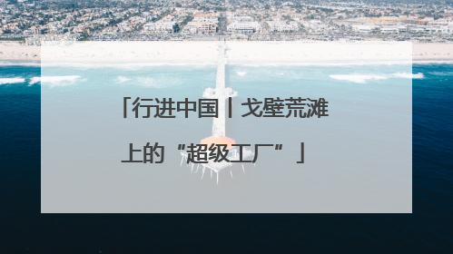 行进中国丨戈壁荒滩上的“超级工厂”