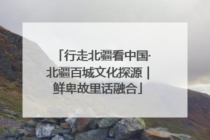 行走北疆看中国·北疆百城文化探源｜鲜卑故里话融合