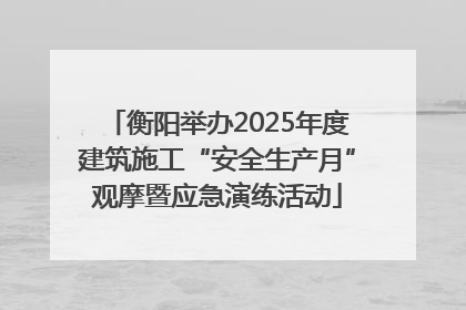 衡阳举办2025年度建筑施工“安全生产月”观摩暨应急演练活动