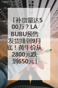 补货量达500万？LABUBU预售发货排到9月底！黄牛价从2800元跌到650元