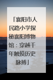 襄阳市人民路小学探秘襄阳博物馆：穿越千年触摸历史脉搏