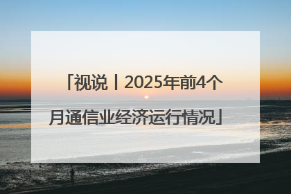 视说丨2025年前4个月通信业经济运行情况