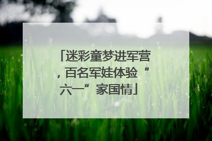 迷彩童梦进军营，百名军娃体验“六一”家国情
