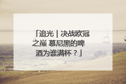 追光｜决战欧冠之巅 慕尼黑的啤酒为谁满杯？