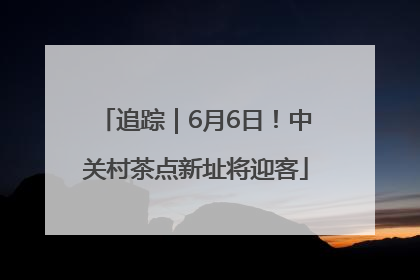 追踪｜6月6日！中关村茶点新址将迎客