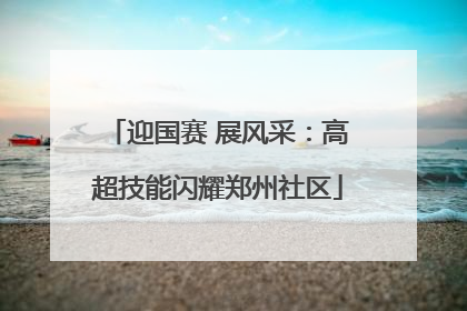 迎国赛 展风采：高超技能闪耀郑州社区
