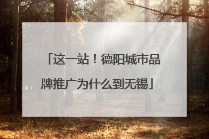这一站！德阳城市品牌推广为什么到无锡