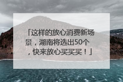 这样的放心消费新场景，湖南将选出50个，快来放心买买买！