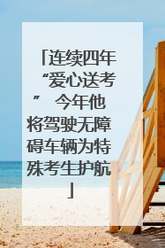 连续四年“爱心送考” 今年他将驾驶无障碍车辆为特殊考生护航
