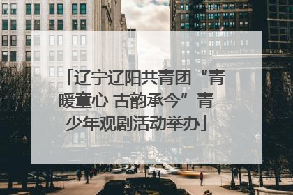 辽宁辽阳共青团“青暖童心 古韵承今”青少年观剧活动举办