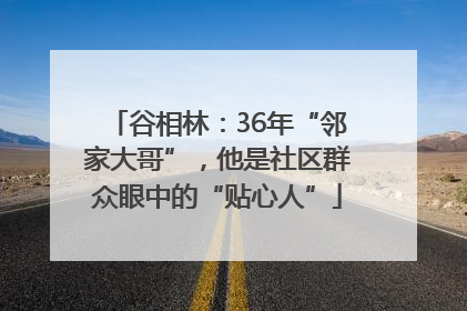 谷相林：36年“邻家大哥”，他是社区群众眼中的“贴心人”