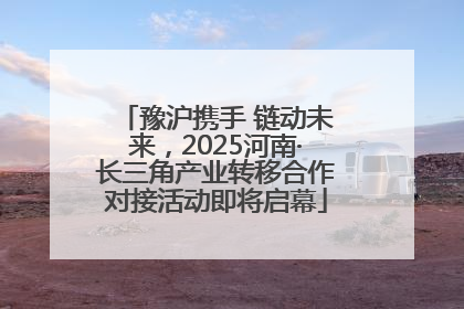豫沪携手 链动未来，2025河南·长三角产业转移合作对接活动即将启幕