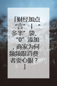 财经加点“言”丨“多半”袋、“0”添加，商家为何频频跟消费者耍心眼？