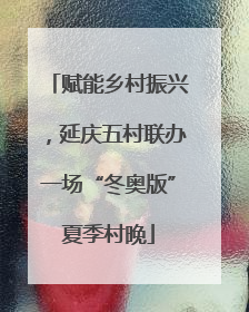 赋能乡村振兴，延庆五村联办一场“冬奥版”夏季村晚