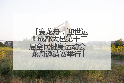 赛龙舟，迎世运！成都大邑第十二届全民健身运动会龙舟邀请赛举行