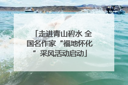 走进青山碧水 全国名作家“福地怀化”采风活动启动