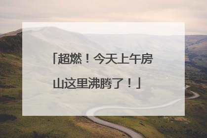 超燃！今天上午房山这里沸腾了！