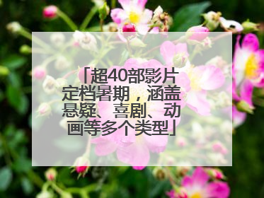 超40部影片定档暑期，涵盖悬疑、喜剧、动画等多个类型