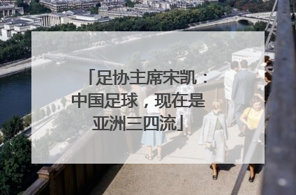 足协主席宋凯：中国足球，现在是亚洲三四流