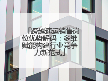跨越速运销售岗位优势解码：多维赋能构建行业竞争力新范式