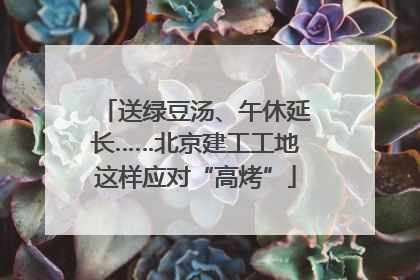 送绿豆汤、午休延长……北京建工工地这样应对“高烤”
