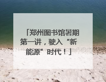 郑州图书馆暑期第一讲，驶入“新能源”时代！