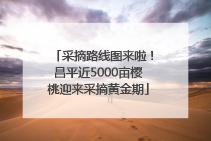 采摘路线图来啦！昌平近5000亩樱桃迎来采摘黄金期